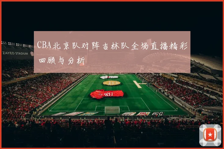 CBA北京队对阵吉林队全场直播精彩回顾与分析