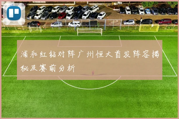 浦和红钻对阵广州恒大首发阵容揭秘及赛前分析