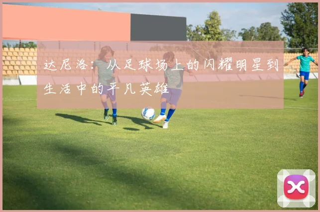达尼洛：从足球场上的闪耀明星到生活中的平凡英雄